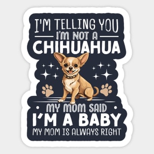 I'm telling you I'm not a chihuahua my mom said I'm a baby and my mom is always right Sticker